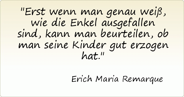 Erst wenn man genau weiß, wie die Enkel ausgefallen sind, kann man beurteilen, ob man seine Kinder gut erzogen hat. Erst wenn man genau weiß, wie die Enkel ausgefallen sind, kann man beurteilen, ob man seine Kinder gut erzogen hat.