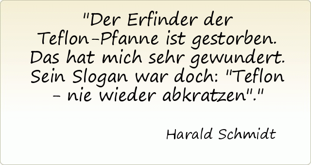 Der Erfinder der Teflon-Pfanne ist gestorben. Das hat mich sehr gewundert. Sein Slogan war doch: "Teflon - nie wieder abkratzen". Der Erfinder der Teflon-Pfanne ist gestorben. Das hat mich sehr gewundert. Sein Slogan war doch: "Teflon - nie wieder abkratzen".