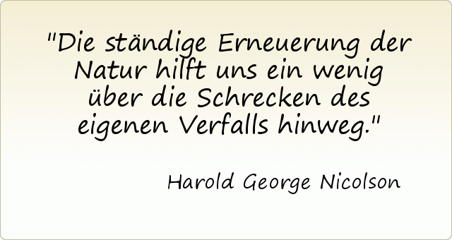 Die ständige Erneuerung der Natur hilft uns ein wenig über die Schrecken des eigenen Verfalls hinweg. Die ständige Erneuerung der Natur hilft uns ein wenig über die Schrecken des eigenen Verfalls hinweg.