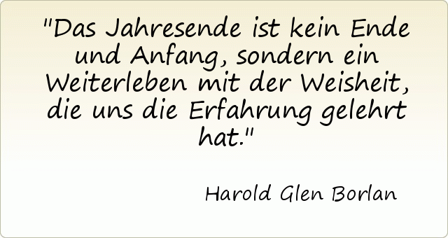Das Jahresende ist kein Ende und Anfang, sondern ein Weiterleben mit der Weisheit, die uns die Erfahrung gelehrt hat. Das Jahresende ist kein Ende und Anfang, sondern ein Weiterleben mit der Weisheit, die uns die Erfahrung gelehrt hat.