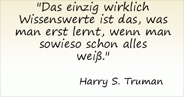 Das einzig wirklich Wissenswerte ist das, was man erst lernt, wenn man sowieso schon alles weiß. Das einzig wirklich Wissenswerte ist das, was man erst lernt, wenn man sowieso schon alles weiß.