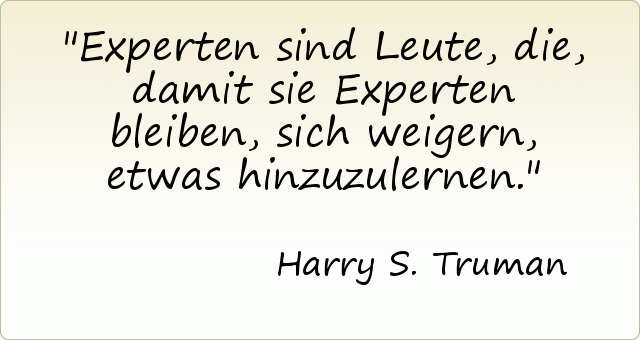 Experten sind Leute, die, damit sie Experten bleiben, sich weigern, etwas hinzuzulernen. Experten sind Leute, die, damit sie Experten bleiben, sich weigern, etwas hinzuzulernen.
