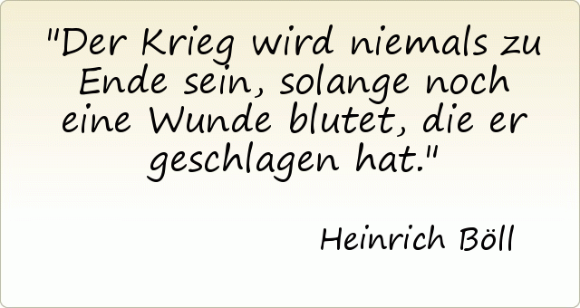 Der Krieg wird niemals zu Ende sein, solange noch eine Wunde blutet, die er geschlagen hat. Der Krieg wird niemals zu Ende sein, solange noch eine Wunde blutet, die er geschlagen hat.