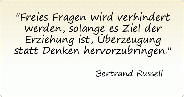 Freies Fragen wird verhindert werden, solange es Ziel der Erziehung ist, Überzeugung statt Denken hervorzubringen. Freies Fragen wird verhindert werden, solange es Ziel der Erziehung ist, Überzeugung statt Denken hervorzubringen.