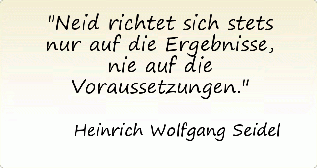 Neid richtet sich stets nur auf die Ergebnisse, nie auf die Voraussetzungen. Neid richtet sich stets nur auf die Ergebnisse, nie auf die Voraussetzungen.