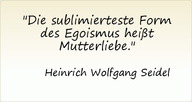 Die sublimierteste Form des Egoismus heißt Mutterliebe. Die sublimierteste Form des Egoismus heißt Mutterliebe.