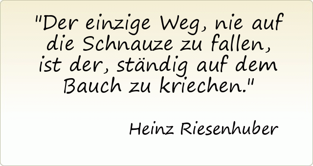 Der einzige Weg, nie auf die Schnauze zu fallen, ist der, ständig auf dem Bauch zu kriechen. Der einzige Weg, nie auf die Schnauze zu fallen, ist der, ständig auf dem Bauch zu kriechen.