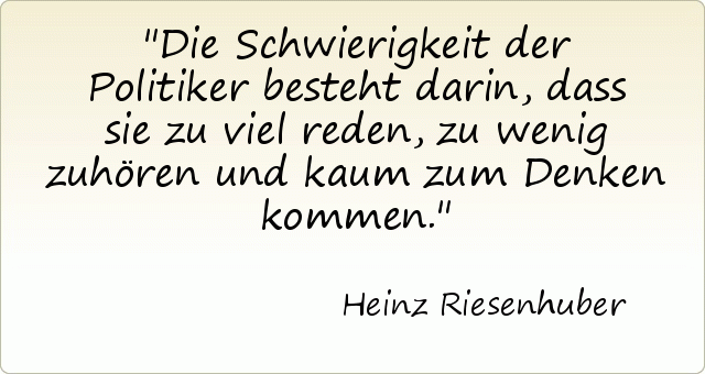 Die Schwierigkeit der Politiker besteht darin, dass sie zu viel reden, zu wenig zuhören und kaum zum Denken kommen. Die Schwierigkeit der Politiker besteht darin, dass sie zu viel reden, zu wenig zuhören und kaum zum Denken kommen.