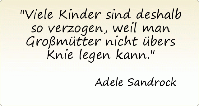 Viele Kinder sind deshalb so verzogen, weil man Großmütter nicht übers Knie legen kann. Viele Kinder sind deshalb so verzogen, weil man Großmütter nicht übers Knie legen kann.