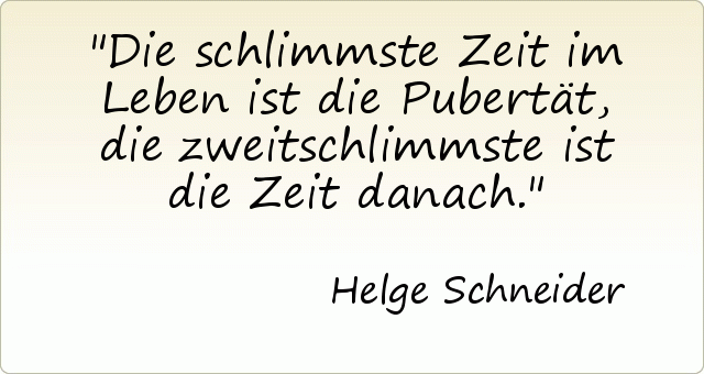 Die schlimmste Zeit im Leben ist die Pubertät, die zweitschlimmste ist die Zeit danach. Die schlimmste Zeit im Leben ist die Pubertät, die zweitschlimmste ist die Zeit danach.