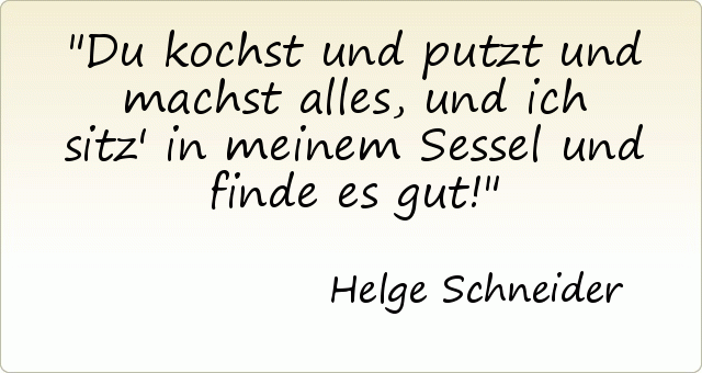 Du kochst und putzt und machst alles, und ich sitz' in meinem Sessel und finde es gut! Du kochst und putzt und machst alles, und ich sitz' in meinem Sessel und finde es gut!