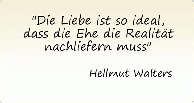 Die Liebe ist so ideal, dass die Ehe die Realität nachliefern muss Die Liebe ist so ideal, dass die Ehe die Realität nachliefern muss