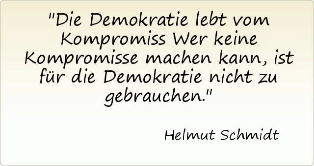 Die Demokratie lebt vom Kompromiss Wer keine Kompromisse machen kann, ist für die Demokratie nicht zu gebrauchen. Die Demokratie lebt vom Kompromiss Wer keine Kompromisse machen kann, ist für die Demokratie nicht zu gebrauchen.