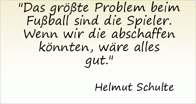 Das größte Problem beim Fußball sind die Spieler. Wenn wir die abschaffen könnten, wäre alles gut. Das größte Problem beim Fußball sind die Spieler. Wenn wir die abschaffen könnten, wäre alles gut.