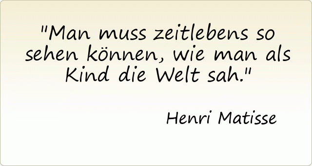 Man muss zeitlebens so sehen können, wie man als Kind die Welt sah. Man muss zeitlebens so sehen können, wie man als Kind die Welt sah.