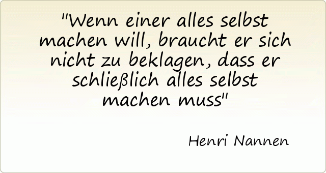Wenn einer alles selbst machen will, braucht er sich nicht zu beklagen, dass er schließlich alles selbst machen muss Wenn einer alles selbst machen will, braucht er sich nicht zu beklagen, dass er schließlich alles selbst machen muss