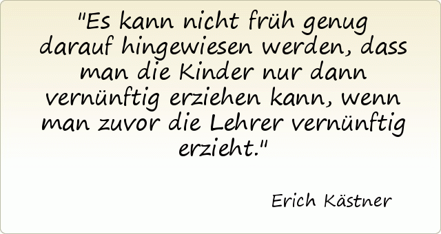 Es kann nicht früh genug darauf hingewiesen werden, dass man die Kinder nur dann vernünftig erziehen kann, wenn man zuvor die Lehrer vernünftig erzieht. Es kann nicht früh genug darauf hingewiesen werden, dass man die Kinder nur dann vernünftig erziehen kann, wenn man zuvor die Lehrer vernünftig erzieht.