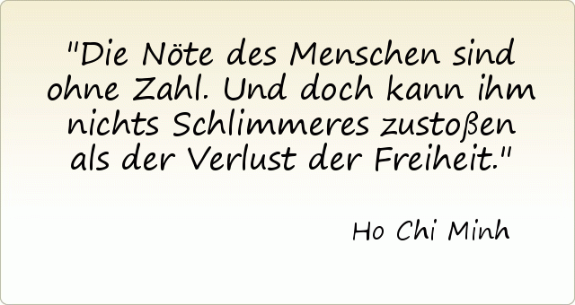 Die Nöte des Menschen sind ohne Zahl. Und doch kann ihm nichts Schlimmeres zustoßen als der Verlust der Freiheit. Die Nöte des Menschen sind ohne Zahl. Und doch kann ihm nichts Schlimmeres zustoßen als der Verlust der Freiheit.