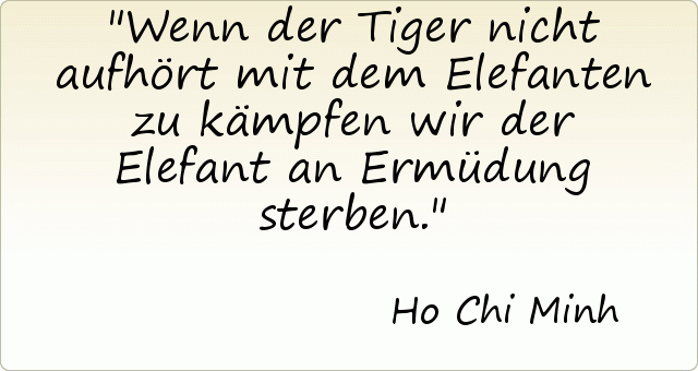 Wenn der Tiger nicht aufhört mit dem Elefanten zu kämpfen wir der Elefant an Ermüdung sterben. Wenn der Tiger nicht aufhört mit dem Elefanten zu kämpfen wir der Elefant an Ermüdung sterben.
