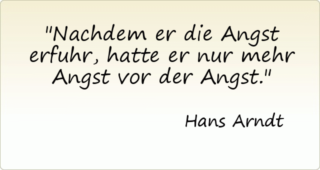 Nachdem er die Angst erfuhr, hatte er nur mehr Angst vor der Angst. Nachdem er die Angst erfuhr, hatte er nur mehr Angst vor der Angst.
