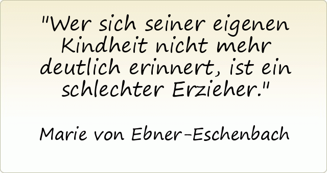 Wer sich seiner eigenen Kindheit nicht mehr deutlich erinnert, ist ein schlechter Erzieher. Wer sich seiner eigenen Kindheit nicht mehr deutlich erinnert, ist ein schlechter Erzieher.