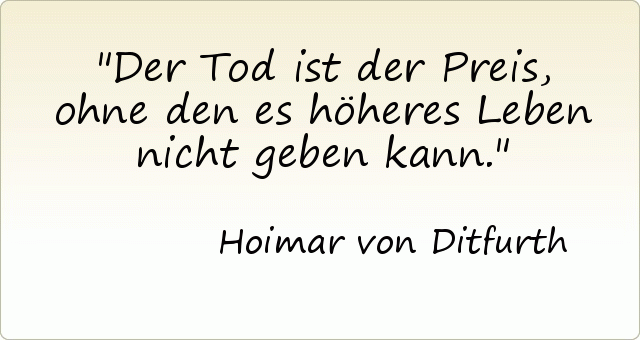 Der Tod ist der Preis, ohne den es höheres Leben nicht geben kann. Der Tod ist der Preis, ohne den es höheres Leben nicht geben kann.