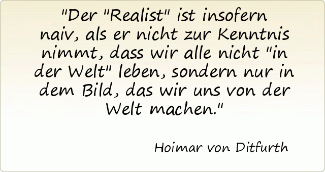 Der "Realist" ist insofern naiv, als er nicht zur Kenntnis nimmt, dass wir alle nicht "in der Welt" leben, sondern nur in dem Bild, das wir uns von der Welt machen. Der "Realist" ist insofern naiv, als er nicht zur Kenntnis nimmt, dass wir alle nicht "in der Welt" leben, sondern nur in dem Bild, das wir uns von der Welt machen.