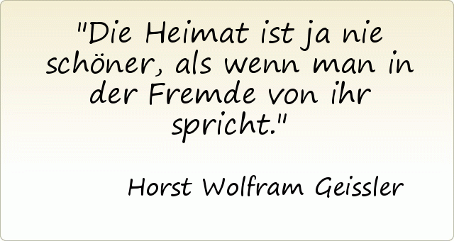 Die Heimat ist ja nie schöner, als wenn man in der Fremde von ihr spricht. Die Heimat ist ja nie schöner, als wenn man in der Fremde von ihr spricht.