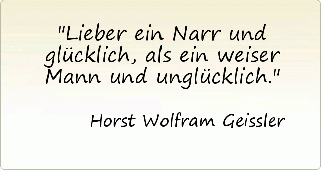 Lieber ein Narr und glücklich, als ein weiser Mann und unglücklich. Lieber ein Narr und glücklich, als ein weiser Mann und unglücklich.