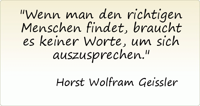 Wenn man den richtigen Menschen findet, braucht es keiner Worte, um sich auszusprechen. Wenn man den richtigen Menschen findet, braucht es keiner Worte, um sich auszusprechen.