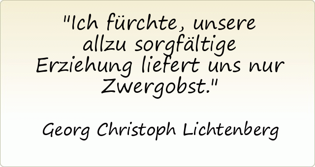Ich fürchte, unsere allzu sorgfältige Erziehung liefert uns nur Zwergobst. Ich fürchte, unsere allzu sorgfältige Erziehung liefert uns nur Zwergobst.