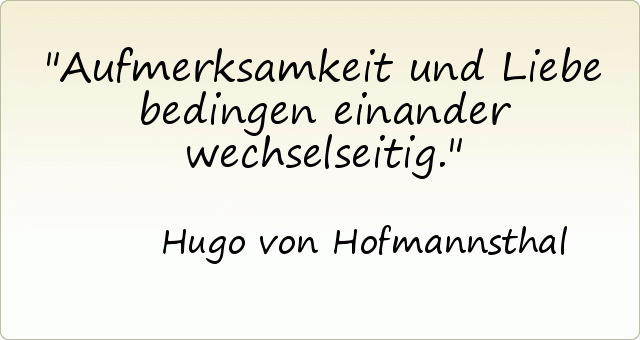Aufmerksamkeit und Liebe bedingen einander wechselseitig. Aufmerksamkeit und Liebe bedingen einander wechselseitig.