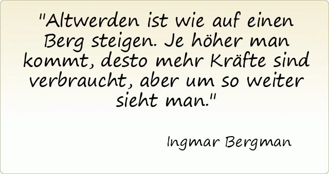 Altwerden ist wie auf einen Berg steigen. Je höher man kommt, desto mehr Kräfte sind verbraucht, aber um so weiter sieht man. Altwerden ist wie auf einen Berg steigen. Je höher man kommt, desto mehr Kräfte sind verbraucht, aber um so weiter sieht man.