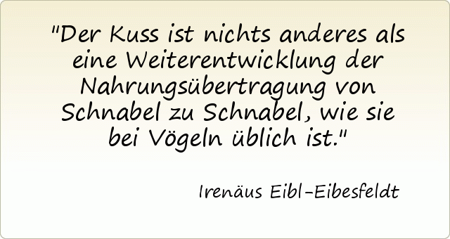Der Kuss ist nichts anderes als eine Weiterentwicklung der Nahrungsübertragung von Schnabel zu Schnabel, wie sie bei Vögeln üblich ist. Der Kuss ist nichts anderes als eine Weiterentwicklung der Nahrungsübertragung von Schnabel zu Schnabel, wie sie bei Vögeln üblich ist.