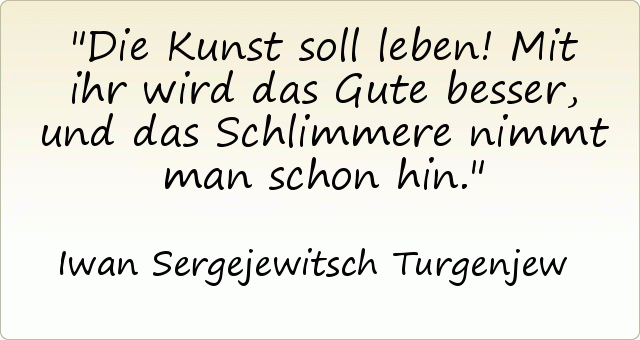 Die Kunst soll leben! Mit ihr wird das Gute besser, und das Schlimmere nimmt man schon hin. Die Kunst soll leben! Mit ihr wird das Gute besser, und das Schlimmere nimmt man schon hin.