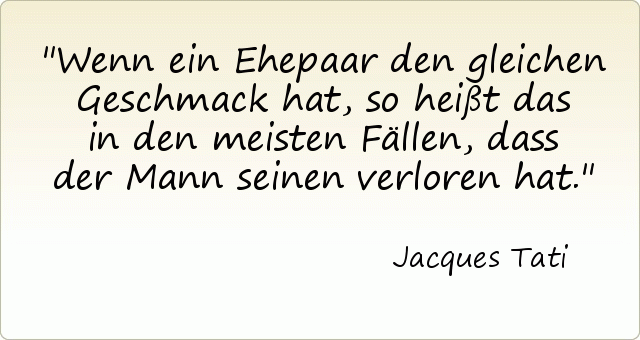 Wenn ein Ehepaar den gleichen Geschmack hat, so heißt das in den meisten Fällen, dass der Mann seinen verloren hat. Wenn ein Ehepaar den gleichen Geschmack hat, so heißt das in den meisten Fällen, dass der Mann seinen verloren hat.