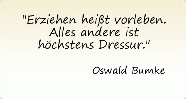 Erziehen heißt vorleben. Alles andere ist höchstens Dressur. Erziehen heißt vorleben. Alles andere ist höchstens Dressur.