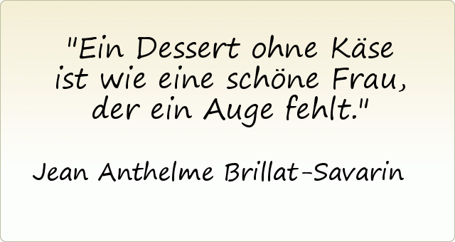 Ein Dessert ohne Käse ist wie eine schöne Frau, der ein Auge fehlt. Ein Dessert ohne Käse ist wie eine schöne Frau, der ein Auge fehlt.