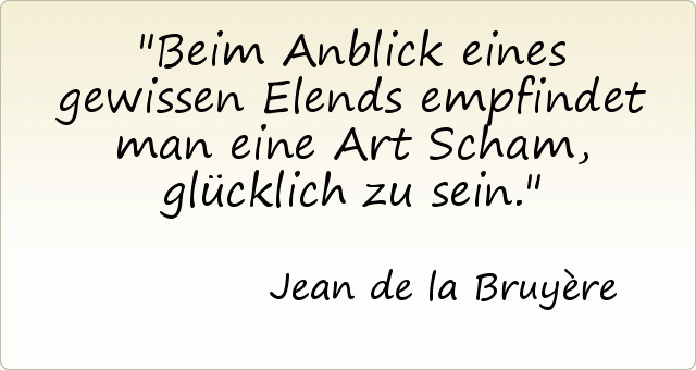 Beim Anblick eines gewissen Elends empfindet man eine Art Scham, glücklich zu sein. Beim Anblick eines gewissen Elends empfindet man eine Art Scham, glücklich zu sein.