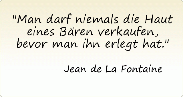 Man darf niemals die Haut eines Bären verkaufen, bevor man ihn erlegt hat. Man darf niemals die Haut eines Bären verkaufen, bevor man ihn erlegt hat.