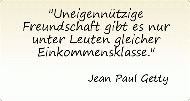 Uneigennützige Freundschaft gibt es nur unter Leuten gleicher Einkommensklasse. Uneigennützige Freundschaft gibt es nur unter Leuten gleicher Einkommensklasse.