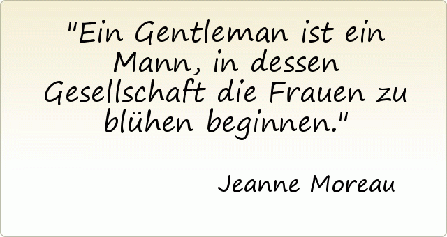 Ein Gentleman ist ein Mann, in dessen Gesellschaft die Frauen zu blühen beginnen. Ein Gentleman ist ein Mann, in dessen Gesellschaft die Frauen zu blühen beginnen.