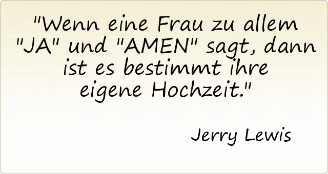 Wenn eine Frau zu allem "JA" und "AMEN" sagt, dann ist es bestimmt ihre eigene Hochzeit. Wenn eine Frau zu allem "JA" und "AMEN" sagt, dann ist es bestimmt ihre eigene Hochzeit.
