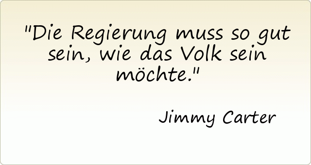 Die Regierung muss so gut sein, wie das Volk sein möchte. Die Regierung muss so gut sein, wie das Volk sein möchte.