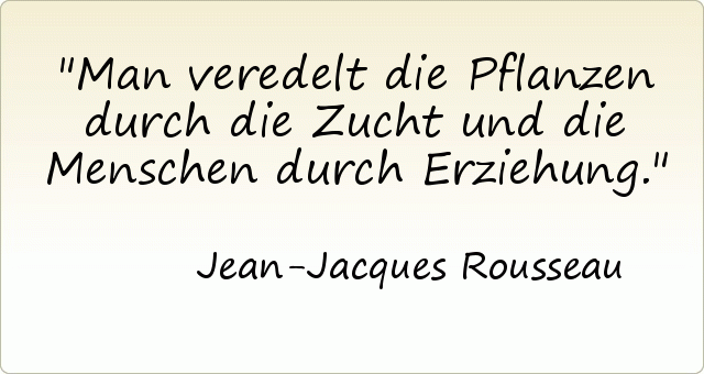 Man veredelt die Pflanzen durch die Zucht und die Menschen durch Erziehung. Man veredelt die Pflanzen durch die Zucht und die Menschen durch Erziehung.