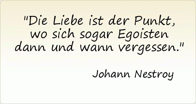 Die Liebe ist der Punkt, wo sich sogar Egoisten dann und wann vergessen. Die Liebe ist der Punkt, wo sich sogar Egoisten dann und wann vergessen.