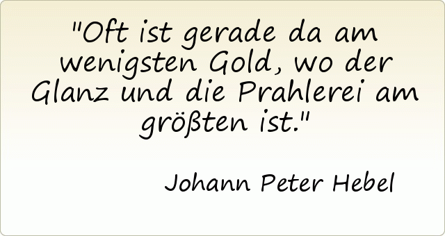 Oft ist gerade da am wenigsten Gold, wo der Glanz und die Prahlerei am größten ist. Oft ist gerade da am wenigsten Gold, wo der Glanz und die Prahlerei am größten ist.