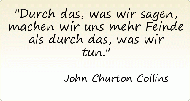 Durch das, was wir sagen, machen wir uns mehr Feinde als durch das, was wir tun. Durch das, was wir sagen, machen wir uns mehr Feinde als durch das, was wir tun.