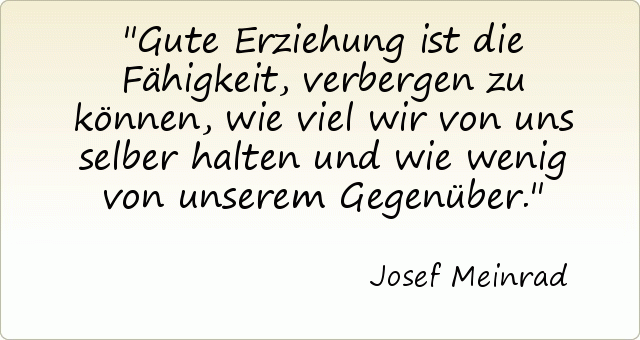 Gute Erziehung ist die Fähigkeit, verbergen zu können, wie viel wir von uns selber halten und wie wenig von unserem Gegenüber. Gute Erziehung ist die Fähigkeit, verbergen zu können, wie viel wir von uns selber halten und wie wenig von unserem Gegenüber.