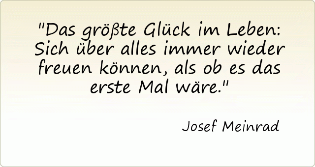 Das größte Glück im Leben: Sich über alles immer wieder freuen können, als ob es das erste Mal wäre. Das größte Glück im Leben: Sich über alles immer wieder freuen können, als ob es das erste Mal wäre.